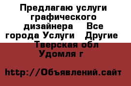 Предлагаю услуги графического дизайнера  - Все города Услуги » Другие   . Тверская обл.,Удомля г.